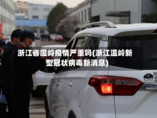 浙江省温岭疫情严重吗(浙江温岭新型冠状病毒新消息)