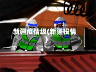 新疆疫情级(新疆役情)