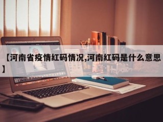 【河南省疫情红码情况,河南红码是什么意思】