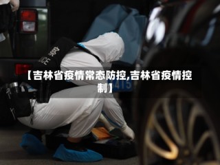 【吉林省疫情常态防控,吉林省疫情控制】