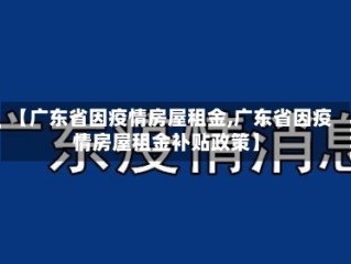 【广东省因疫情房屋租金,广东省因疫情房屋租金补贴政策】
