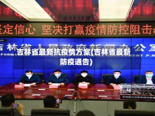 吉林省最新抗疫情方案(吉林省最新防疫通告)