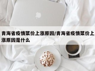 青海省疫情菜价上涨原因/青海省疫情菜价上涨原因是什么