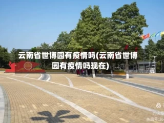 云南省世博园有疫情吗(云南省世博园有疫情吗现在)