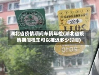 湖北省疫情期间车辆年检(湖北省疫情期间检车可以推迟多少时间)