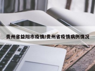 贵州省益阳市疫情/贵州省疫情病例情况