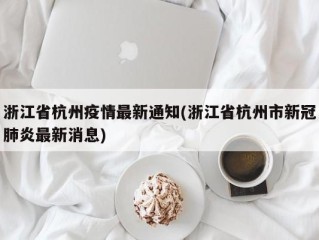浙江省杭州疫情最新通知(浙江省杭州市新冠肺炎最新消息)