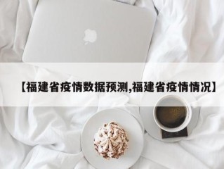 【福建省疫情数据预测,福建省疫情情况】