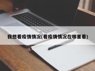 我想看疫情情况(看疫情情况在哪里看)