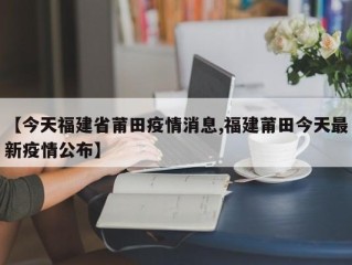 【今天福建省莆田疫情消息,福建莆田今天最新疫情公布】