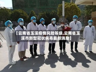 【云南省玉溪疫情风险等级,云南省玉溪市新型冠状病毒最新消息】