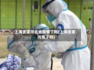 上海支援河北省疫情了吗(上海支援河南了吗)
