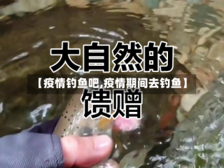 【疫情钓鱼吧,疫情期间去钓鱼】