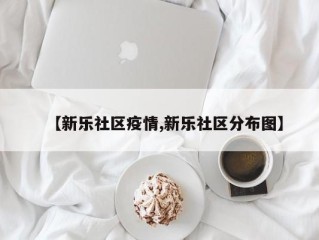 【新乐社区疫情,新乐社区分布图】