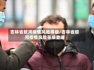 吉林省蛟河疫情风险等级/吉林省蛟河疫情风险等级查询