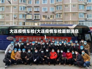 大连疫情车检(大连疫情车检最新消息)