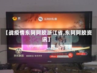 【战疫情东阿阿胶浙江省,东阿阿胶资讯】