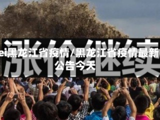 hei黑龙江省疫情/黑龙江省疫情最新公告今天
