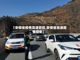 【安徽省疫情高速管控,安徽省高速疫情管制】