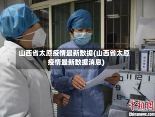 山西省太原疫情最新数据(山西省太原疫情最新数据消息)