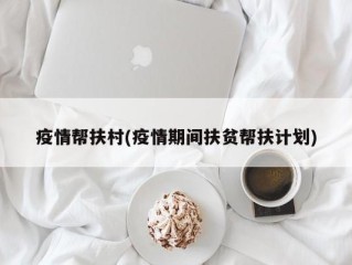 疫情帮扶村(疫情期间扶贫帮扶计划)