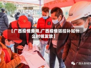 【广西疫情费用,广西疫情防控补贴什么时候发放】