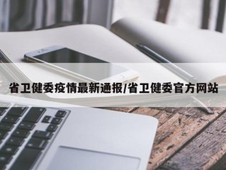 省卫健委疫情最新通报/省卫健委官方网站