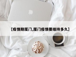 【疫情期厦门,厦门疫情要维持多久】