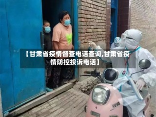 【甘肃省疫情督查电话查询,甘肃省疫情防控投诉电话】