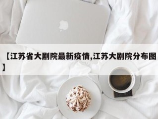 【江苏省大剧院最新疫情,江苏大剧院分布图】