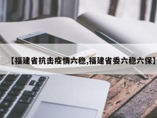 【福建省抗击疫情六稳,福建省委六稳六保】