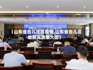 【山东省台儿庄区疫情,山东省台儿庄地图高清版大图】