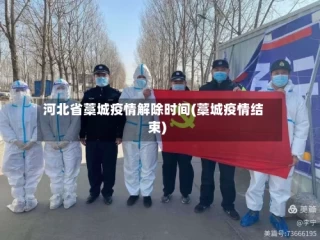 河北省藁城疫情解除时间(藁城疫情结束)