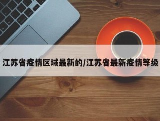 江苏省疫情区域最新的/江苏省最新疫情等级
