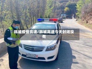 韩城疫情高速/韩城高速今天封闭没有