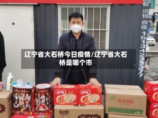 辽宁省大石桥今日疫情/辽宁省大石桥是哪个市