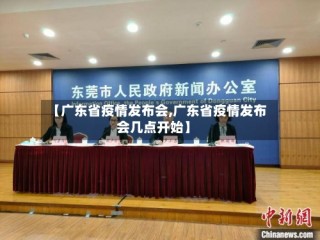 【广东省疫情发布会,广东省疫情发布会几点开始】