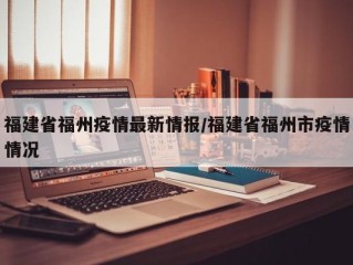 福建省福州疫情最新情报/福建省福州市疫情情况