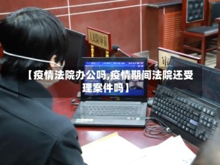 【疫情法院办公吗,疫情期间法院还受理案件吗】