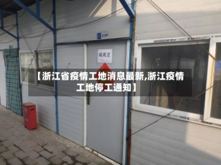 【浙江省疫情工地消息最新,浙江疫情工地停工通知】
