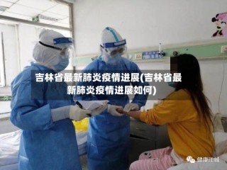 吉林省最新肺炎疫情进展(吉林省最新肺炎疫情进展如何)