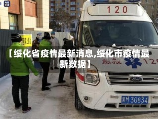【绥化省疫情最新消息,绥化市疫情最新数据】