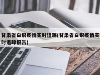甘肃省白银疫情实时追踪(甘肃省白银疫情实时追踪报告)