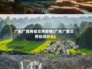 广东广西两省交界疫情(广东广西交界处叫什么)