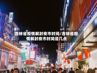 吉林省疫情解封夜市时间/吉林省疫情解封夜市时间是几点