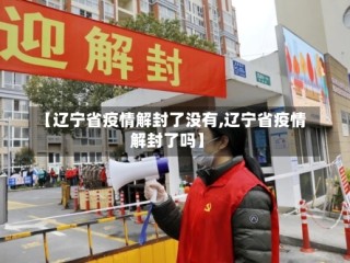 【辽宁省疫情解封了没有,辽宁省疫情解封了吗】