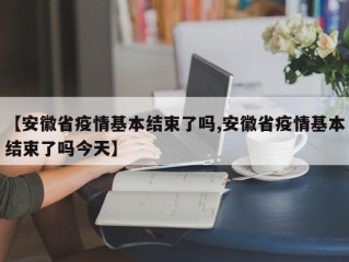【安徽省疫情基本结束了吗,安徽省疫情基本结束了吗今天】