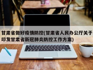 甘肃省做好疫情防控(甘肃省人民办公厅关于印发甘肃省新冠肺炎防控工作方案)