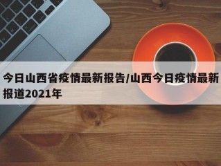 今日山西省疫情最新报告/山西今日疫情最新报道2021年