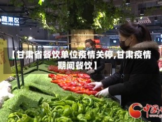 【甘肃省餐饮单位疫情关停,甘肃疫情期间餐饮】